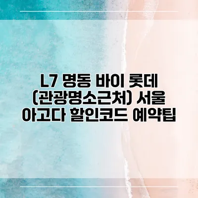 L7 명동 바이 롯데 (관광명소근처) 서울 아고다 할인코드 예약팁