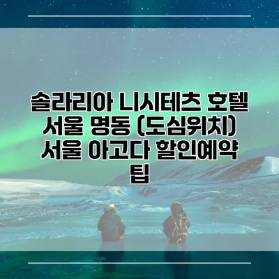 솔라리아 니시테츠 호텔 서울 명동 (도심위치) 서울 아고다 할인예약 팁